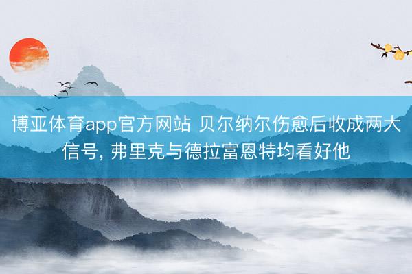 博亚体育app官方网站 贝尔纳尔伤愈后收成两大信号， 弗里克与德拉富恩特均看好他