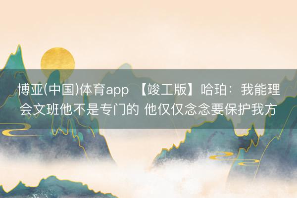 博亚(中国)体育app 【竣工版】哈珀：我能理会文班他不是专门的 他仅仅念念要保护我方
