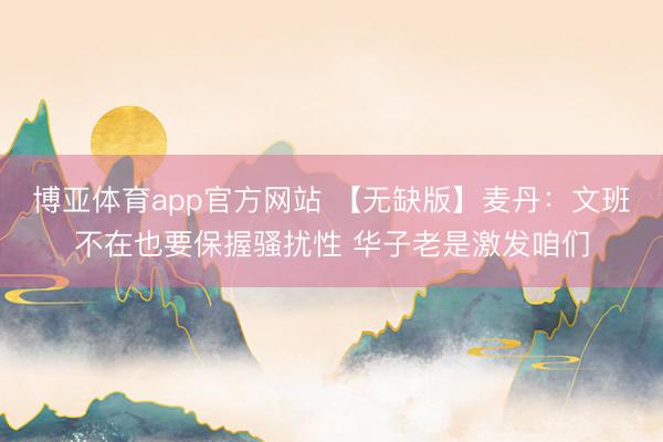 博亚体育app官方网站 【无缺版】麦丹：文班不在也要保握骚扰性 华子老是激发咱们