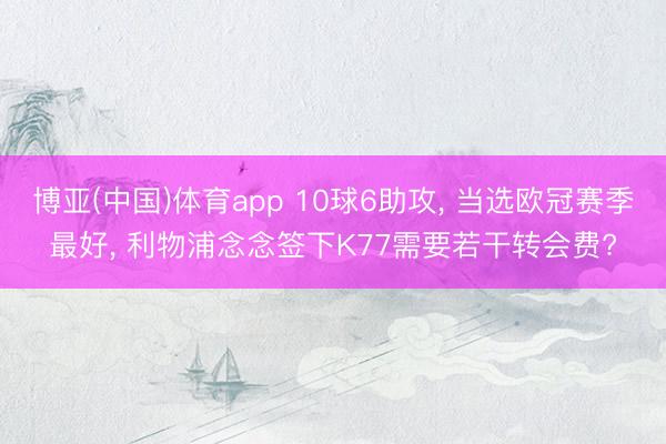 博亚(中国)体育app 10球6助攻, 当选欧冠赛季最好, 利物浦念念签下K77需要若干转会费?