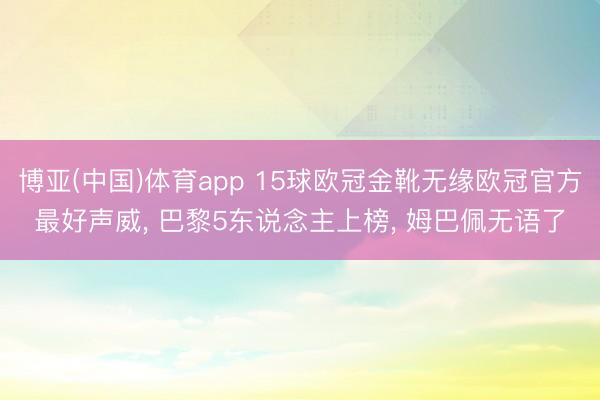 博亚(中国)体育app 15球欧冠金靴无缘欧冠官方最好声威， 巴黎5东说念主上榜， 姆巴佩无语了