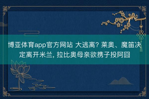 博亚体育app官方网站 大逃离? 莱奥、魔笛决定离开米兰， 拉比奥母亲欲携子投阿囧