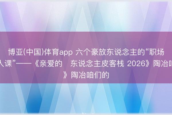 博亚(中国)体育app 六个豪放东说念主的“职场修王人课”——《亲爱的・东说念主皮客栈 2026》陶冶咱们的