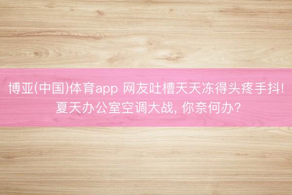 博亚(中国)体育app 网友吐槽天天冻得头疼手抖! 夏天办公室空调大战， 你奈何办?