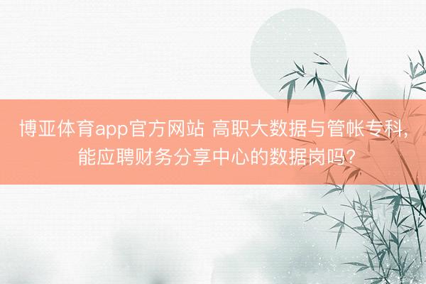 博亚体育app官方网站 高职大数据与管帐专科， 能应聘财务分享中心的数据岗吗?