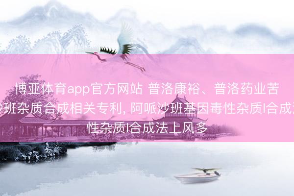 博亚体育app官方网站 普洛康裕、普洛药业苦求阿哌沙班杂质合成相关专利， 阿哌沙班基因毒性杂质I合成法上风多