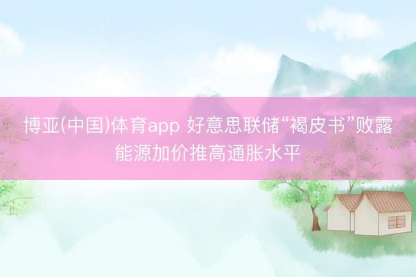 博亚(中国)体育app 好意思联储“褐皮书”败露能源加价推高通胀水平