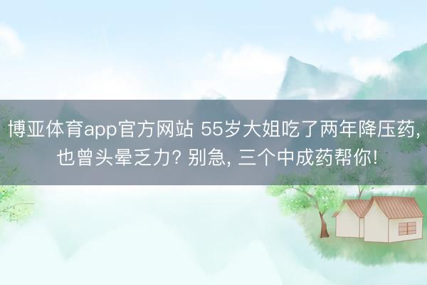 博亚体育app官方网站 55岁大姐吃了两年降压药， 也曾头晕乏力? 别急， 三个中成药帮你!