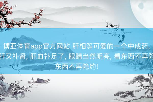 博亚体育app官方网站 肝相等可爱的一个中成药， 补肝又补肾， 肝血补足了， 眼睛当然明亮， 看东西不再隐约!