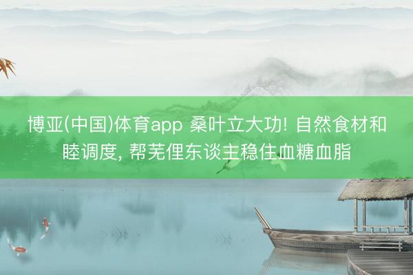 博亚(中国)体育app 桑叶立大功! 自然食材和睦调度， 帮芜俚东谈主稳住血糖血脂