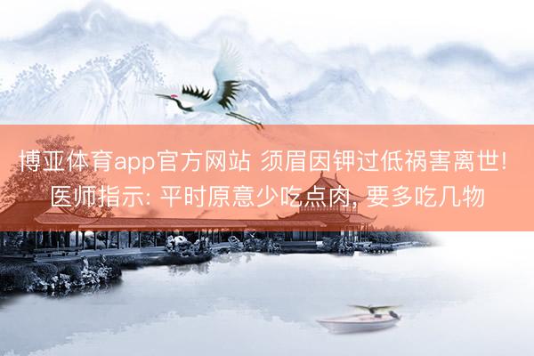 博亚体育app官方网站 须眉因钾过低祸害离世! 医师指示: 平时原意少吃点肉, 要多吃几物