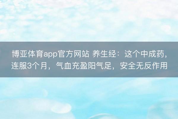 博亚体育app官方网站 养生经：这个中成药，连服3个月，气血充盈阳气足，安全无反作用