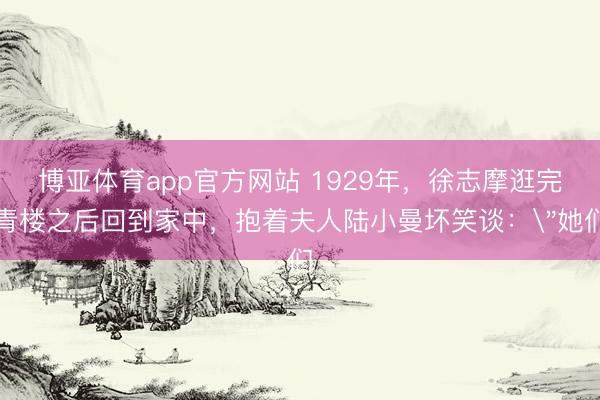 博亚体育app官方网站 1929年,徐志摩逛完青楼之后回到家中,抱着夫人陆小曼坏笑谈: