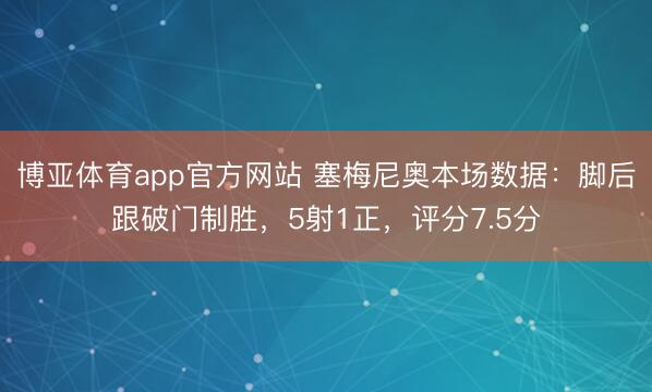 博亚体育app官方网站 塞梅尼奥本场数据：脚后跟破门制胜，5射1正，评分7.5分
