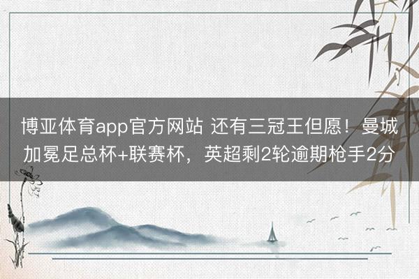 博亚体育app官方网站 还有三冠王但愿！曼城加冕足总杯+联赛杯，英超剩2轮逾期枪手2分