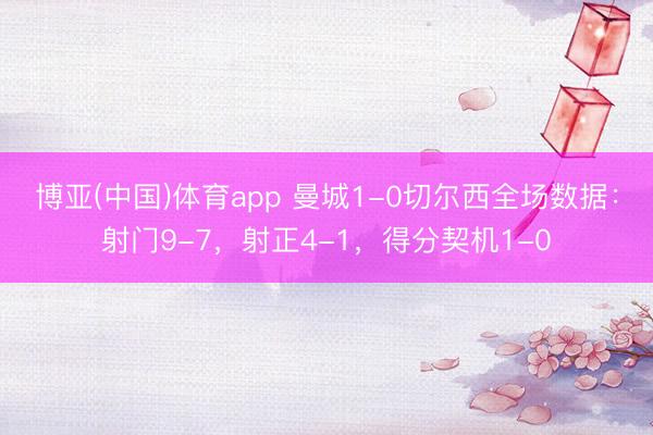 博亚(中国)体育app 曼城1-0切尔西全场数据：射门9-7，射正4-1，<a href=