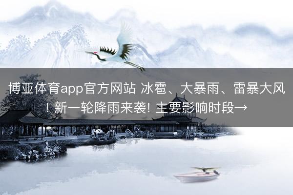 博亚体育app官方网站 冰雹、大暴雨、雷暴大风! 新一轮降雨来袭! 主要影响时段→