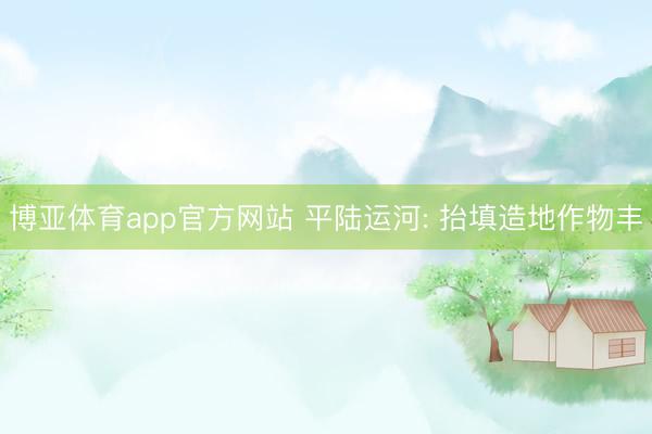 博亚体育app官方网站 平陆运河: 抬填造地作物丰