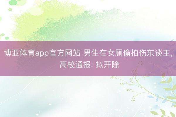 博亚体育app官方网站 男生在女厕偷拍伤东谈主, 高校通报: 拟开除