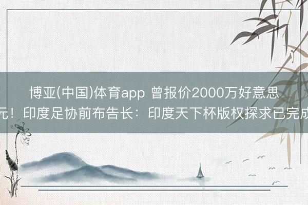 博亚(中国)体育app 曾报价2000万好意思元！印度足协前布告长：印度天下杯版权探求已完成