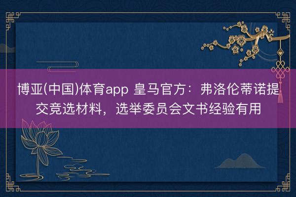 博亚(中国)体育app 皇马官方:弗洛伦蒂诺提交竞选材料,选举委员会文书经验有用