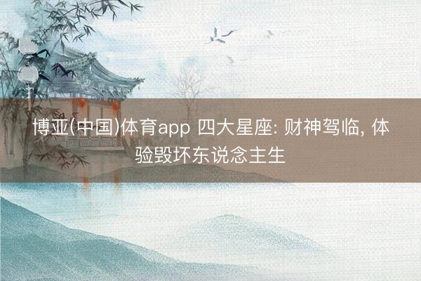 博亚(中国)体育app 四大星座: 财神驾临， 体验毁坏东说念主生