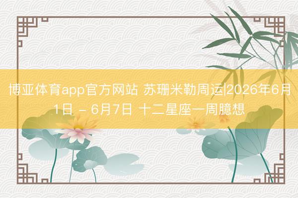博亚体育app官方网站 苏珊米勒周运|2026年6月1日 - 6月7日 十二星座一周臆想