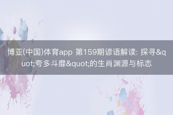 博亚(中国)体育app 第159期谚语解读: 探寻"夸多斗靡"的生肖渊源与标志