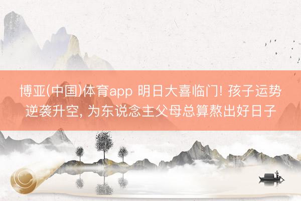 博亚(中国)体育app 明日大喜临门! 孩子运势逆袭升空， 为东说念主父母总算熬出好日子