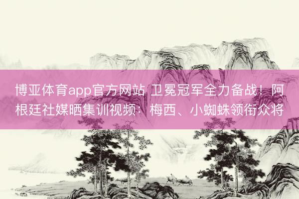 博亚体育app官方网站 卫冕冠军全力备战！阿根廷社媒晒集训视频：梅西、小蜘蛛领衔众将