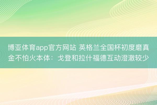 博亚体育app官方网站 英格兰全国杯初度磨真金不怕火本体：戈登和拉什福德互动澄澈较少