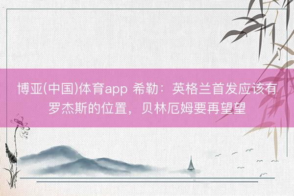 博亚(中国)体育app 希勒：英格兰首发应该有罗杰斯的位置，贝林厄姆要再望望