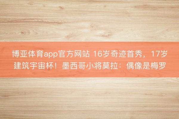 博亚体育app官方网站 16岁奇迹首秀，17岁建筑宇宙杯！墨西哥小将莫拉：偶像是梅罗