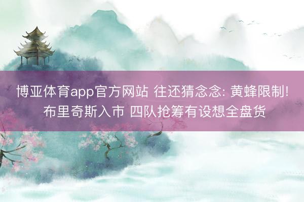 博亚体育app官方网站 往还猜念念: 黄蜂限制! 布里奇斯入市 四队抢筹有设想全盘货
