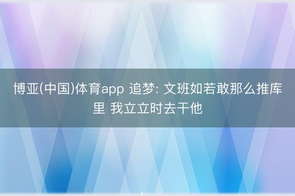 博亚(中国)体育app 追梦: 文班如若敢那么推库里 我立立时去干他