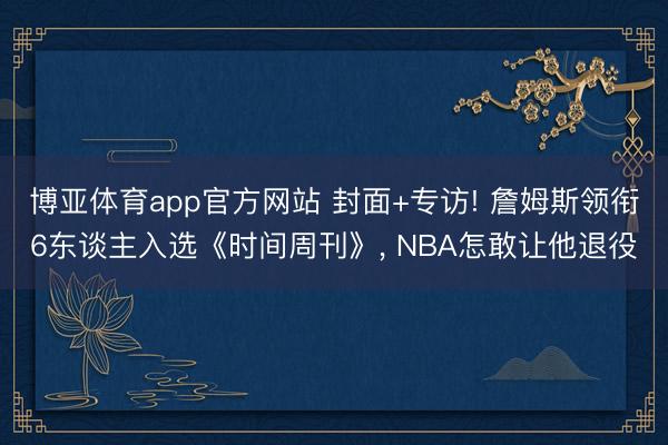 博亚体育app官方网站 封面+专访! 詹姆斯领衔6东谈主入选《时间周刊》， NBA怎敢让他退役