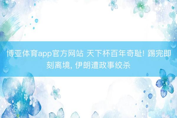 博亚体育app官方网站 天下杯百年奇耻! 踢完即刻离境， 伊朗遭政事绞杀