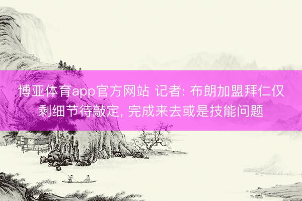 博亚体育app官方网站 记者: 布朗加盟拜仁仅剩细节待敲定, 完成来去或是技能问题