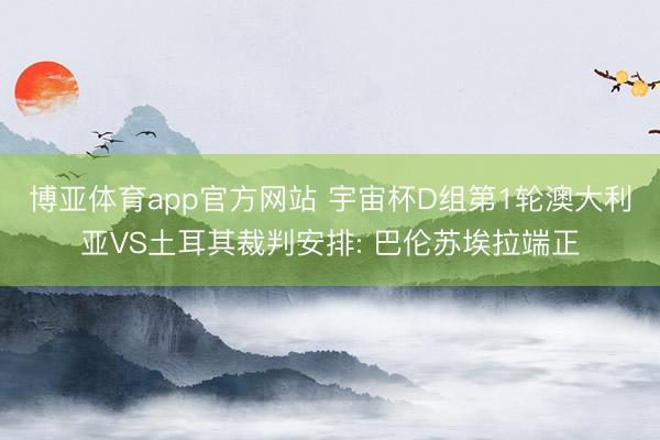 博亚体育app官方网站 宇宙杯D组第1轮澳大利亚VS土耳其裁判安排: 巴伦苏埃拉端正