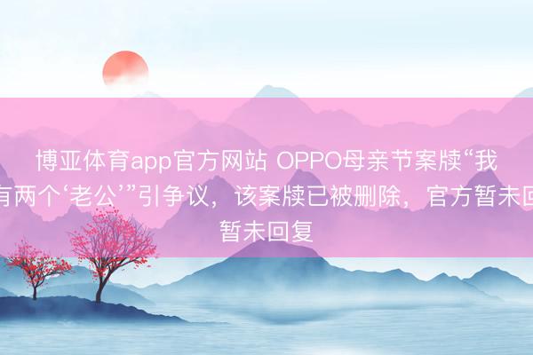 博亚体育app官方网站 OPPO母亲节案牍“我妈有两个‘老公’”引争议，该案牍已被删除，官方暂未回复