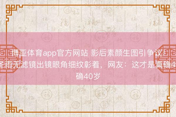 博亚体育app官方网站 影后素颜生图引争议！周冬雨无滤镜出镜眼角细纹彰着，网友：这才是真确40岁