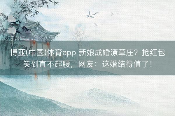 博亚(中国)体育app 新娘成婚潦草庄？抢红包笑到直不起腰，网友：这婚结得值了！