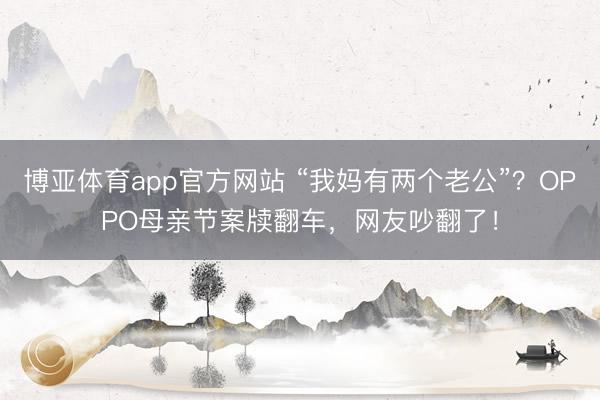 博亚体育app官方网站 “我妈有两个老公”？OPPO母亲节案牍翻车，网友吵翻了！