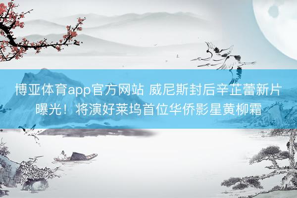 博亚体育app官方网站 威尼斯封后辛芷蕾新片曝光！将演好莱坞首位华侨影星黄柳霜