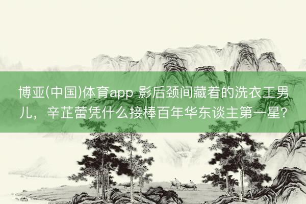 博亚(中国)体育app 影后颈间藏着的洗衣工男儿,辛芷蕾凭什么接棒百年华东谈主第一星?