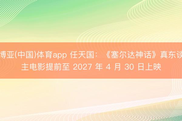 博亚(中国)体育app 任天国：《塞尔达神话》真东谈主电影提前至 2027 年 4 月 30 日上映