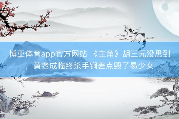 博亚体育app官方网站 《主角》胡三元没思到，黄老成临终杀手锏差点毁了易少女