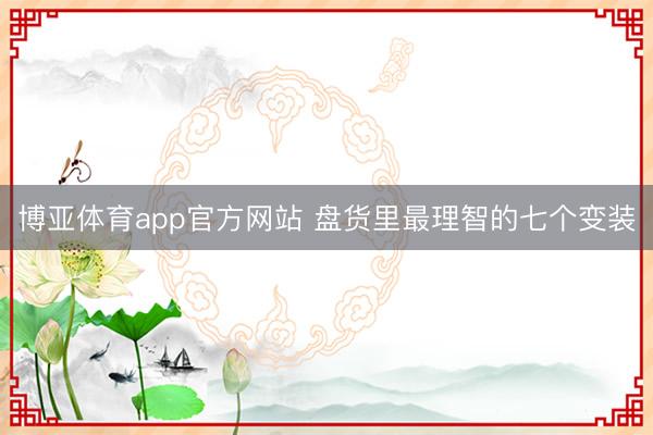 博亚体育app官方网站 盘货里最理智的七个变装