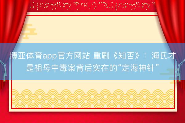 博亚体育app官方网站 重刷《知否》：海氏才是祖母中毒案背后实在的“定海神针”