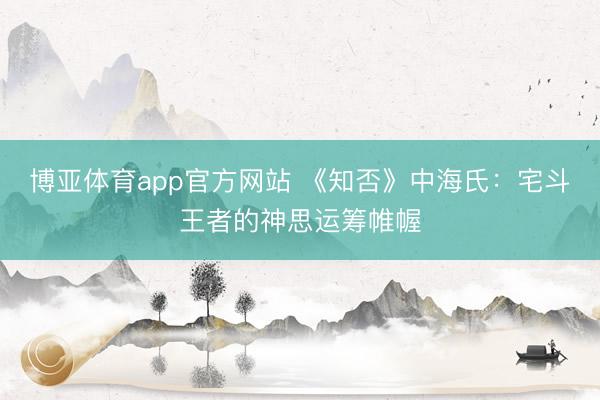 博亚体育app官方网站 《知否》中海氏：宅斗王者的神思运筹帷幄